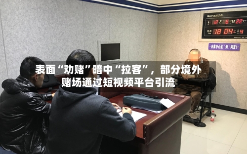 表面“劝赌”暗中“拉客”，部分境外赌场通过短视频平台引流-第2张图片