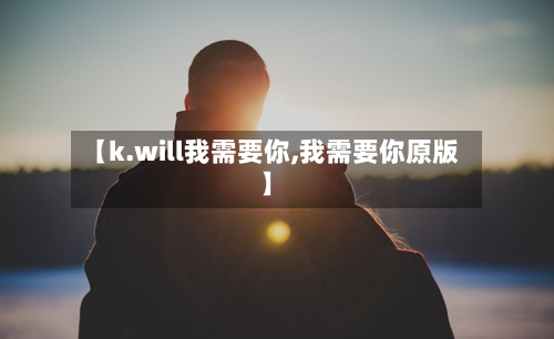【k.will我需要你,我需要你原版】