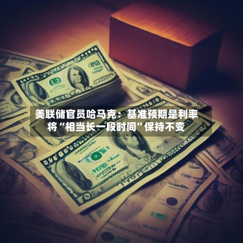 美联储官员哈马克：基准预期是利率将“相当长一段时间”保持不变