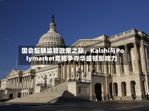 国会酝酿监管政策之际，Kalshi与Polymarket竞相争夺华盛顿影响力