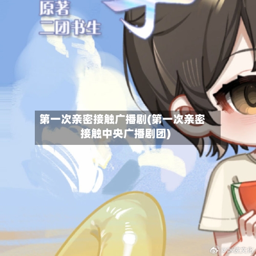 第一次亲密接触广播剧(第一次亲密接触中央广播剧团)-第3张图片