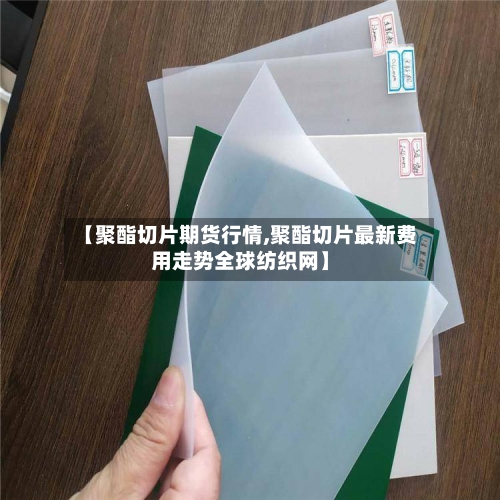 【聚酯切片期货行情,聚酯切片最新费用走势全球纺织网】