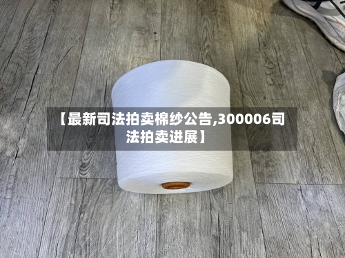 【最新司法拍卖棉纱公告,300006司法拍卖进展】-第3张图片