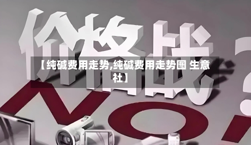 【纯碱费用走势,纯碱费用走势图 生意社】