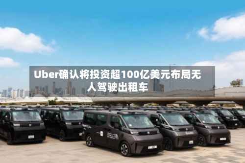 Uber确认将投资超100亿美元布局无人驾驶出租车