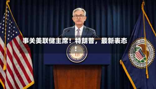 事关美联储主席！特朗普，最新表态！-第3张图片