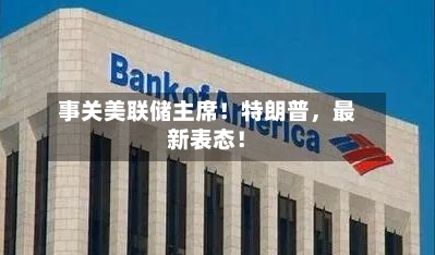 事关美联储主席！特朗普	，最新表态！-第2张图片