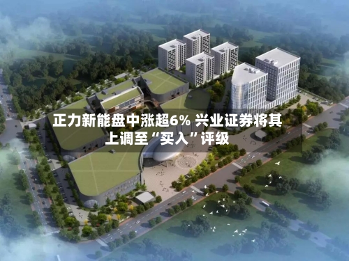 正力新能盘中涨超6% 兴业证券将其上调至“买入”评级