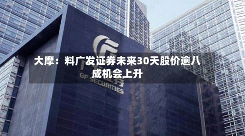 大摩:料广发证券未来30天股价逾八成机会上升-第2张图片