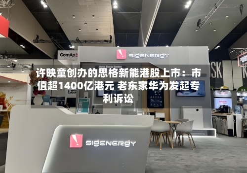 许映童创办的思格新能港股上市：市值超1400亿港元 老东家华为发起专利诉讼-第2张图片
