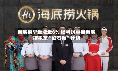 海底捞早盘涨近6% 杨利娟重回海底捞执掌“红石榴	”计划-第3张图片