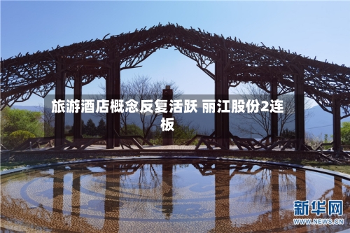 旅游酒店概念反复活跃 丽江股份2连板