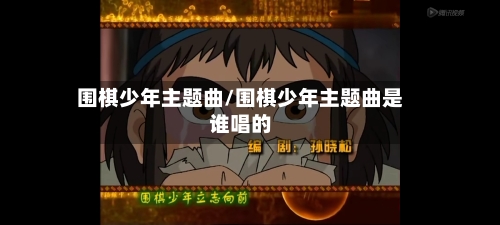 围棋少年主题曲/围棋少年主题曲是谁唱的-第1张图片