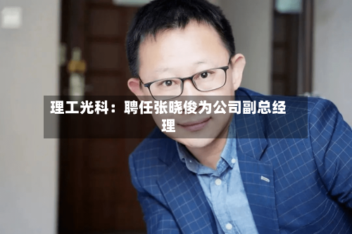 理工光科：聘任张晓俊为公司副总经理-第2张图片