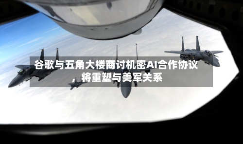 谷歌与五角大楼商讨机密AI合作协议	，将重塑与美军关系-第2张图片