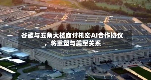 谷歌与五角大楼商讨机密AI合作协议，将重塑与美军关系-第1张图片