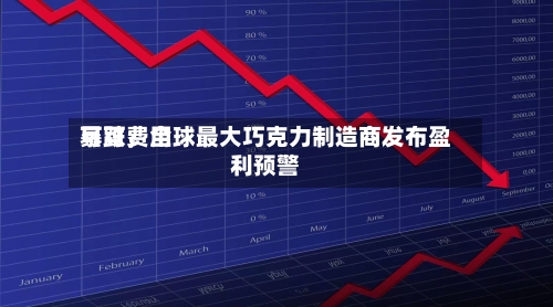 可可费用暴跌，全球最大巧克力制造商发布盈利预警-第2张图片