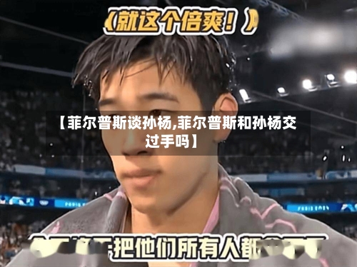 【菲尔普斯谈孙杨,菲尔普斯和孙杨交过手吗】-第2张图片