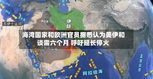 海湾国家和欧洲官员据悉认为美伊和谈需六个月 呼吁延长停火-第1张图片