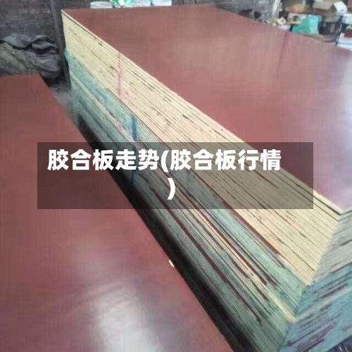 胶合板走势(胶合板行情)-第3张图片