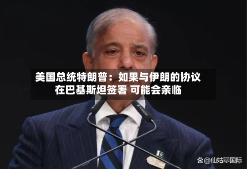 美国总统特朗普：如果与伊朗的协议在巴基斯坦签署 可能会亲临-第1张图片