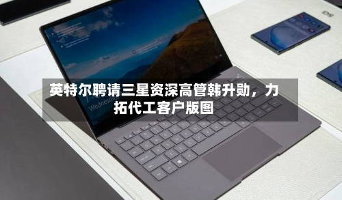 英特尔聘请三星资深高管韩升勋，力拓代工客户版图-第3张图片