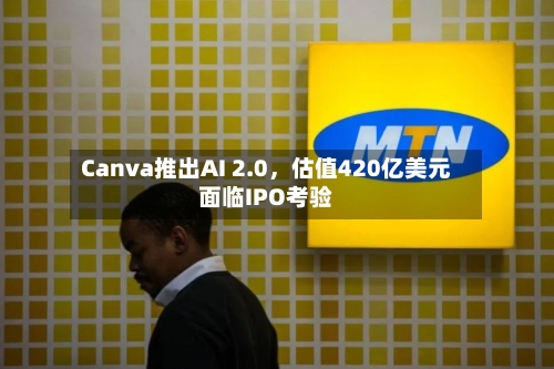 Canva推出AI 2.0，估值420亿美元面临IPO考验-第1张图片