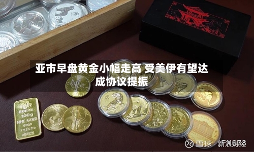 亚市早盘黄金小幅走高 受美伊有望达成协议提振-第1张图片