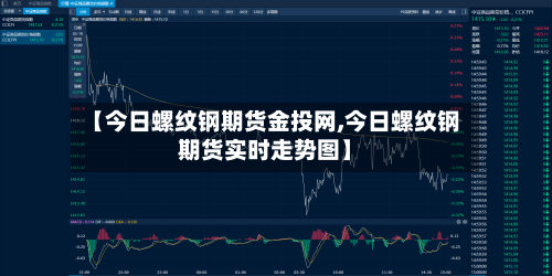 【今日螺纹钢期货金投网,今日螺纹钢期货实时走势图】-第2张图片