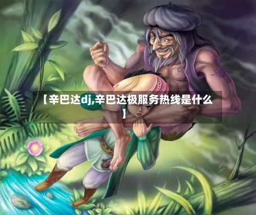 【辛巴达dj,辛巴达极服务热线是什么】-第2张图片