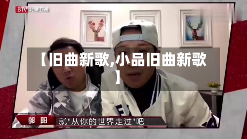 【旧曲新歌,小品旧曲新歌】-第1张图片