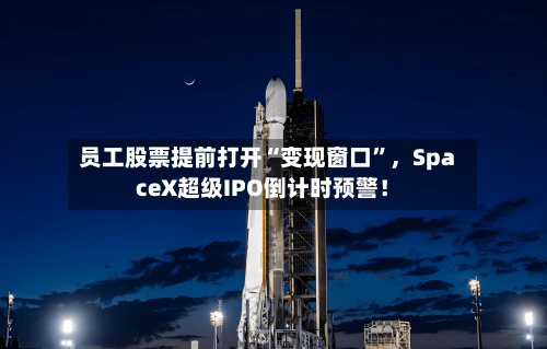 员工股票提前打开“变现窗口”，SpaceX超级IPO倒计时预警！-第2张图片