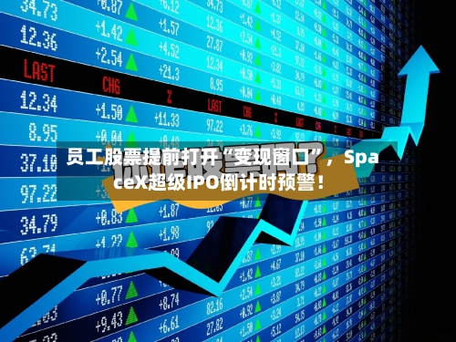 员工股票提前打开“变现窗口”	，SpaceX超级IPO倒计时预警！-第1张图片