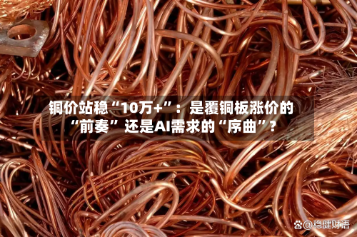 铜价站稳“10万+	”：是覆铜板涨价的“前奏” 还是AI需求的“序曲”？-第1张图片
