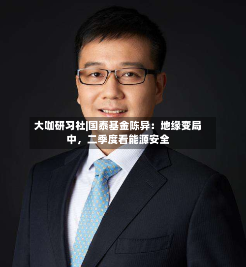 大咖研习社|国泰基金陈异：地缘变局中，二季度看能源安全-第1张图片