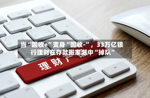 当“固收+”变身“固收-	”	，33万亿银行理财在存款搬家潮中“掉队”-第1张图片