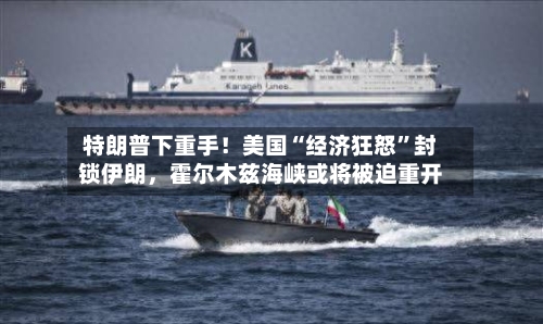 特朗普下重手！美国“经济狂怒”封锁伊朗，霍尔木兹海峡或将被迫重开-第3张图片