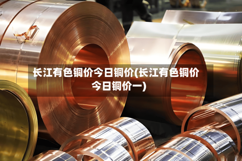 长江有色铜价今日铜价(长江有色铜价今日铜价一)-第2张图片