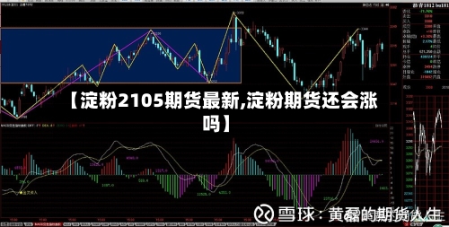 【淀粉2105期货最新,淀粉期货还会涨吗】-第2张图片