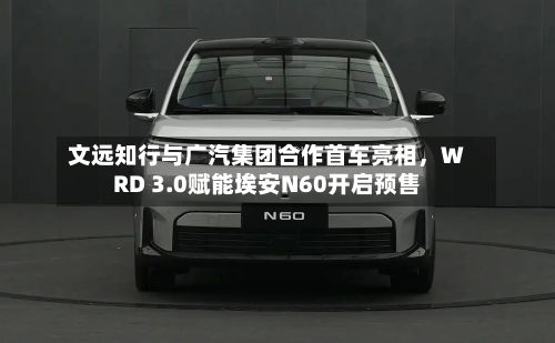 文远知行与广汽集团合作首车亮相	，WRD 3.0赋能埃安N60开启预售-第1张图片