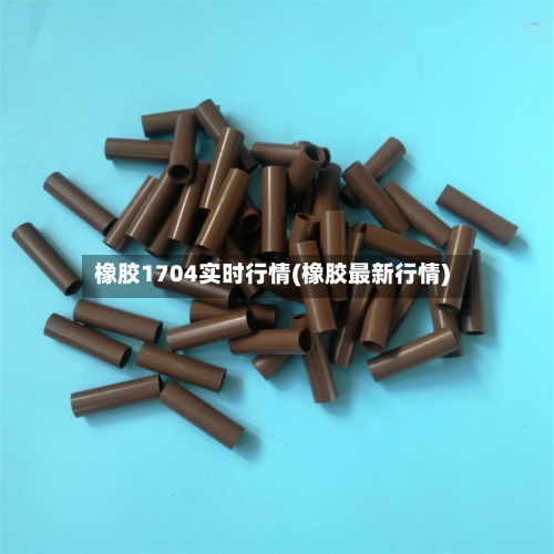 橡胶1704实时行情(橡胶最新行情)-第2张图片