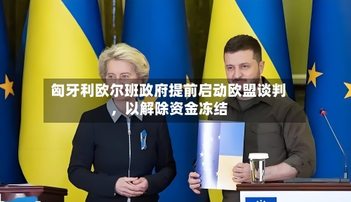 匈牙利欧尔班政府提前启动欧盟谈判，以解除资金冻结-第2张图片