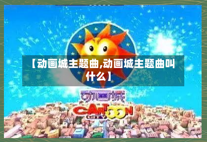 【动画城主题曲,动画城主题曲叫什么】-第2张图片