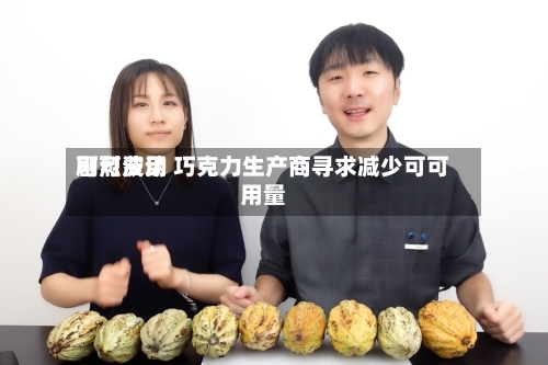 可可费用剧烈波动 巧克力生产商寻求减少可可用量-第3张图片