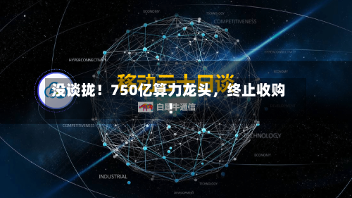没谈拢！750亿算力龙头，终止收购！-第1张图片
