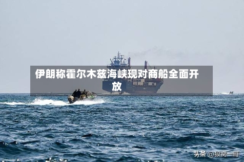 伊朗称霍尔木兹海峡现对商船全面开放-第1张图片