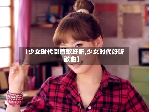 【少女时代哪首歌好听,少女时代好听歌曲】-第1张图片