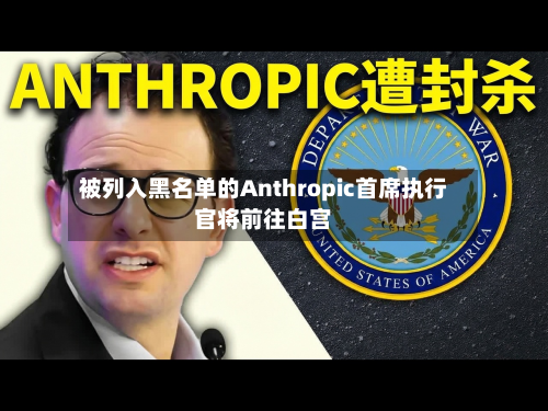 被列入黑名单的Anthropic首席执行官将前往白宫-第1张图片