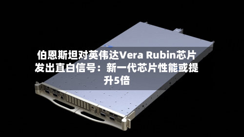 伯恩斯坦对英伟达Vera Rubin芯片发出直白信号：新一代芯片性能或提升5倍-第1张图片