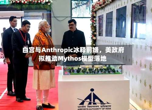 白宫与Anthropic冰释前嫌，美政府拟推动Mythos模型落地-第3张图片